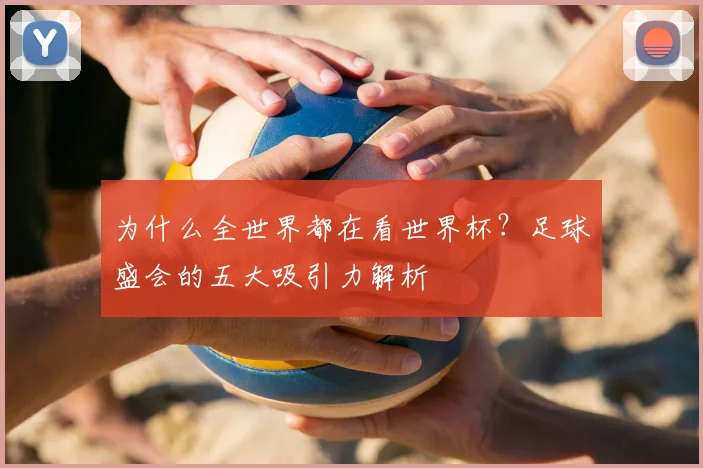 为什么全世界都在看世界杯?足球盛会的五大吸引力解析