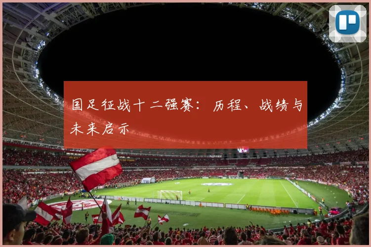 国足征战十二强赛：历程、战绩与未来启示