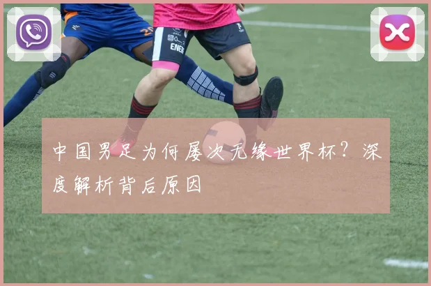 中国男足为何屡次无缘世界杯？深度解析背后原因