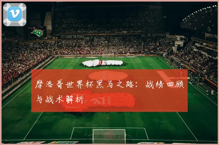 摩洛哥世界杯黑马之路：战绩回顾与战术解析