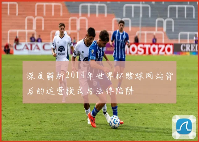深度解析2014年世界杯赌球网站背后的运营模式与法律陷阱
